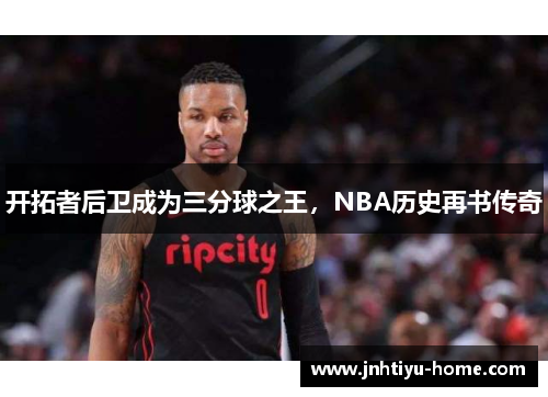 开拓者后卫成为三分球之王，NBA历史再书传奇