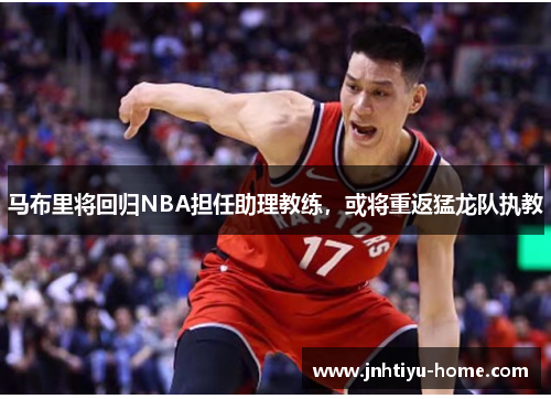 马布里将回归NBA担任助理教练，或将重返猛龙队执教