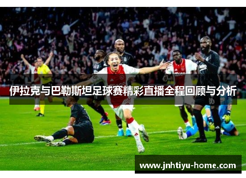 伊拉克与巴勒斯坦足球赛精彩直播全程回顾与分析