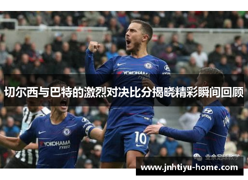 切尔西与巴特的激烈对决比分揭晓精彩瞬间回顾