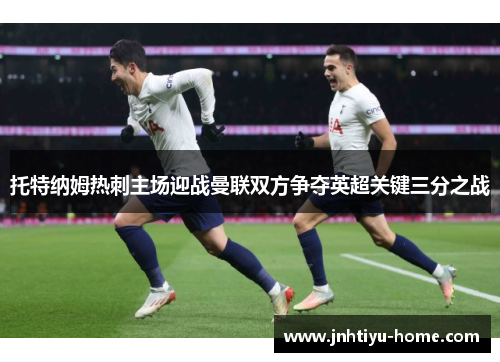 托特纳姆热刺主场迎战曼联双方争夺英超关键三分之战