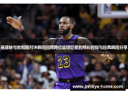 易建联与詹姆斯对决瞬间回顾两位篮球巨星的精彩时刻与经典瞬间分享