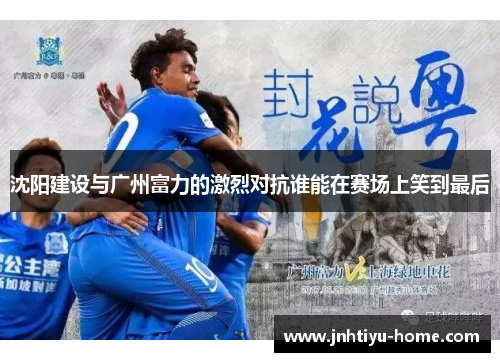 沈阳建设与广州富力的激烈对抗谁能在赛场上笑到最后