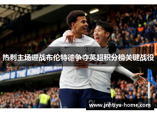 热刺主场迎战布伦特德争夺英超积分榜关键战役